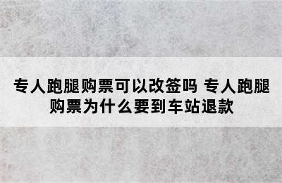 专人跑腿购票可以改签吗 专人跑腿购票为什么要到车站退款